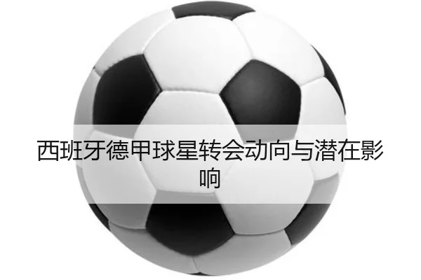 西班牙德甲球星转会动向与潜在影响